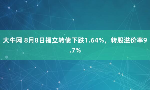 大牛网 8月8日福立转债下跌1.64%，转股溢价率9.7%