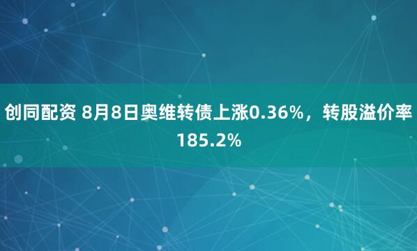创同配资 8月8日奥维转债上涨0.36%，转股溢价率185.2%