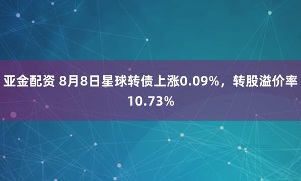 亚金配资 8月8日星球转债上涨0.09%，转股溢价率10.73%