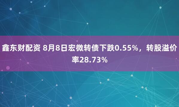 鑫东财配资 8月8日宏微转债下跌0.55%，转股溢价率28.73%