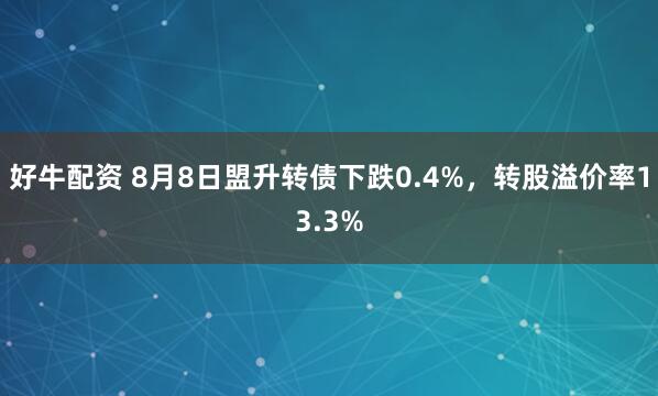 好牛配资 8月8日盟升转债下跌0.4%，转股溢价率13.3%