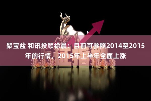 聚宝盆 和讯投顾徐晨：目前可参照2014至2015年的行情，2015年上半年全面上涨
