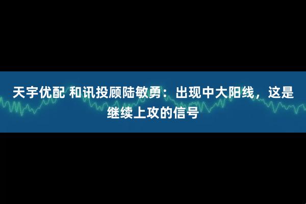 天宇优配 和讯投顾陆敏勇：出现中大阳线，这是继续上攻的信号