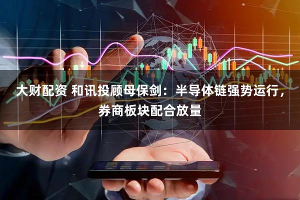 大财配资 和讯投顾母保剑：半导体链强势运行，券商板块配合放量