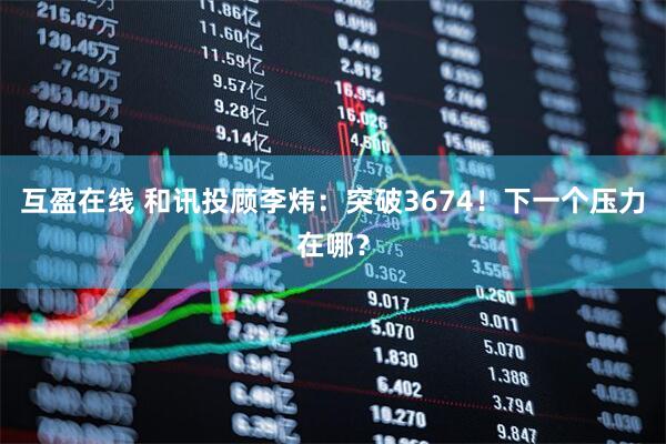 互盈在线 和讯投顾李炜：突破3674！下一个压力在哪？