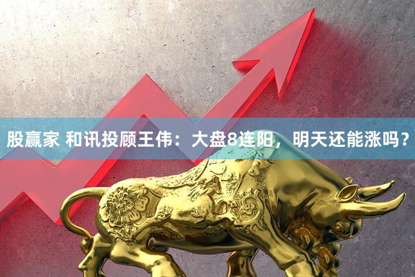 股赢家 和讯投顾王伟：大盘8连阳，明天还能涨吗？