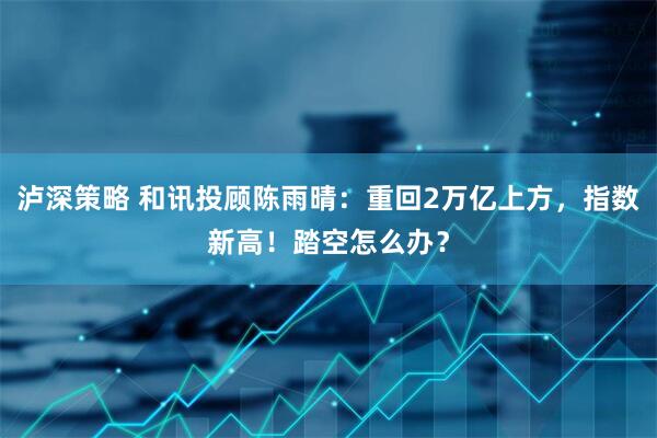 泸深策略 和讯投顾陈雨晴：重回2万亿上方，指数新高！踏空怎么办？