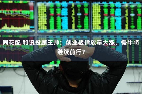 同花配 和讯投顾王帅：创业板指放量大涨，慢牛将继续前行？