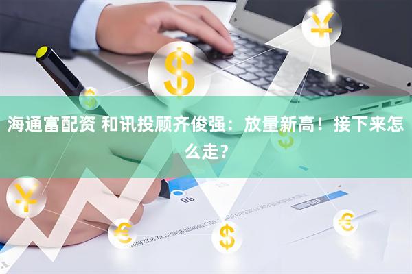 海通富配资 和讯投顾齐俊强：放量新高！接下来怎么走？