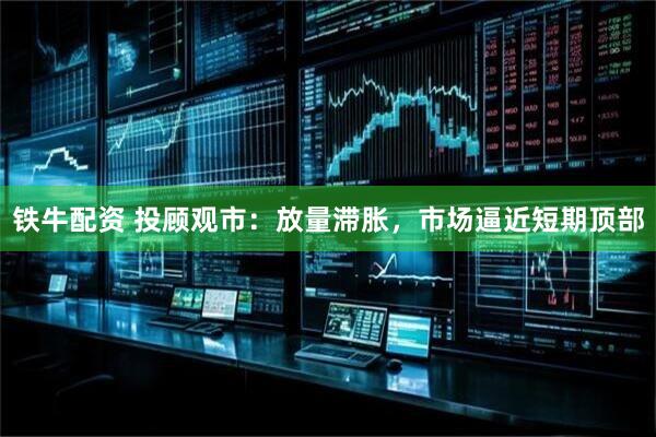 铁牛配资 投顾观市：放量滞胀，市场逼近短期顶部