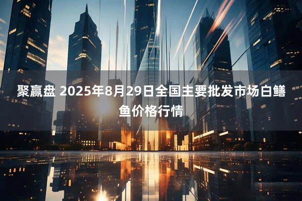 聚赢盘 2025年8月29日全国主要批发市场白鳝鱼价格行情