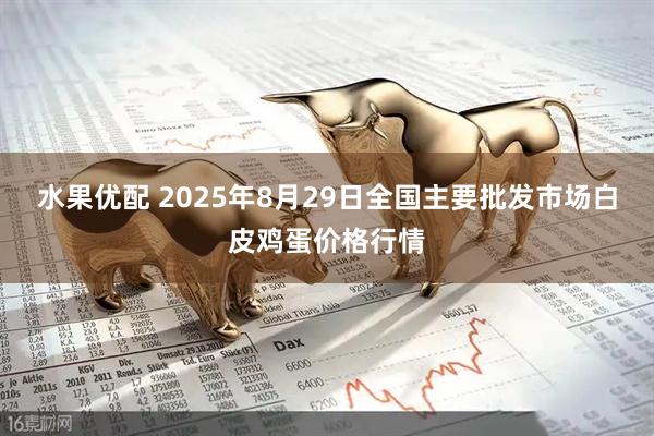 水果优配 2025年8月29日全国主要批发市场白皮鸡蛋价格行情
