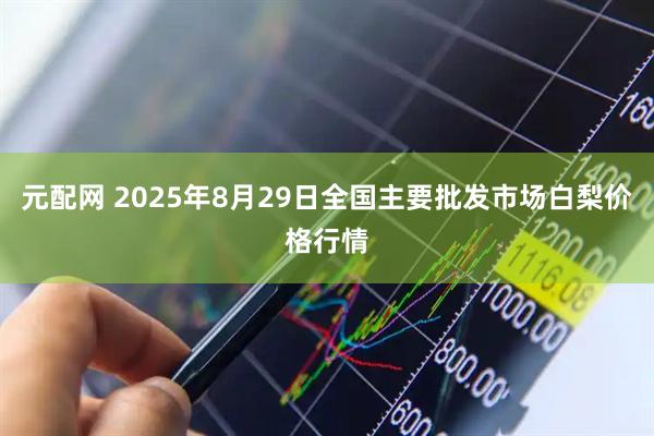 元配网 2025年8月29日全国主要批发市场白梨价格行情