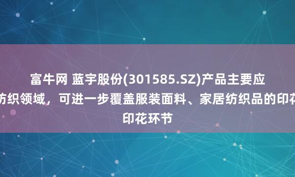 富牛网 蓝宇股份(301585.SZ)产品主要应用于纺织领域，可进一步覆盖服装面料、家居纺织品的印花环节