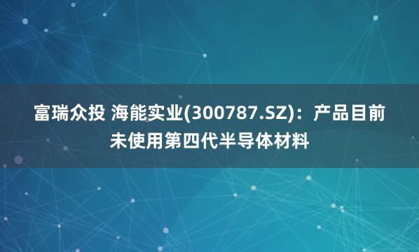 富瑞众投 海能实业(300787.SZ)：产品目前未使用第四代半导体材料
