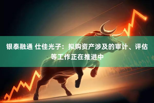 银泰融通 仕佳光子：拟购资产涉及的审计、评估等工作正在推进中