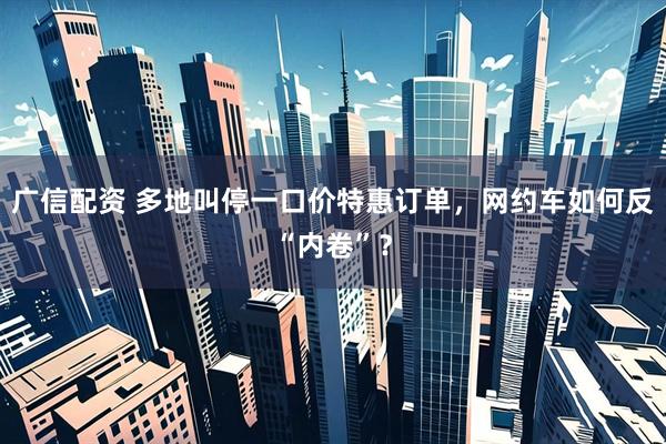 广信配资 多地叫停一口价特惠订单，网约车如何反“内卷”？