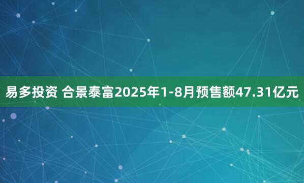 易多投资 合景泰富2025年1-8月预售额47.31亿元