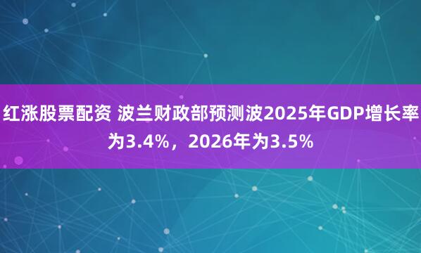 红涨股票配资 波兰财政部预测波2025年GDP增长率为3.4%，2026年为3.5%