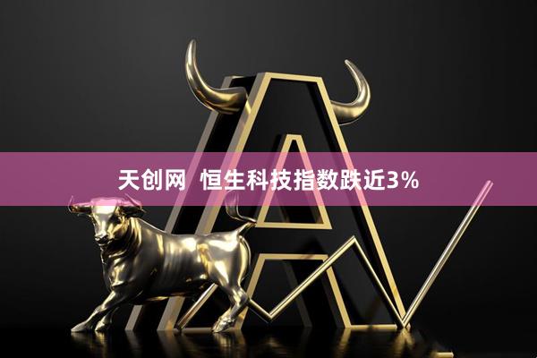 天创网  恒生科技指数跌近3%