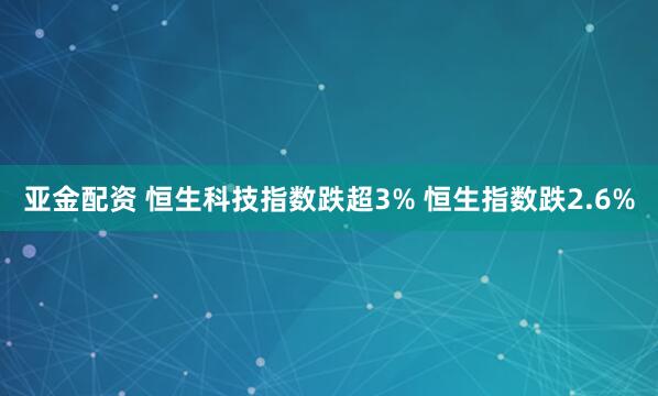 亚金配资 恒生科技指数跌超3% 恒生指数跌2.6%