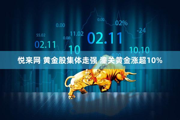 悦来网 黄金股集体走强 潼关黄金涨超10%