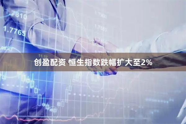创盈配资 恒生指数跌幅扩大至2%