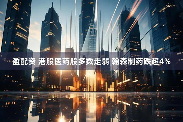 盈配资 港股医药股多数走弱 翰森制药跌超4%