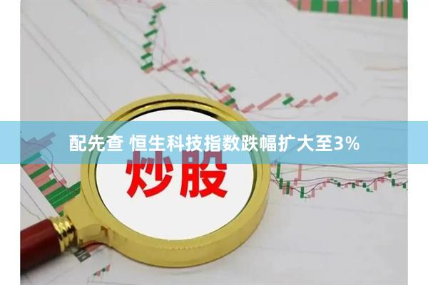 配先查 恒生科技指数跌幅扩大至3%