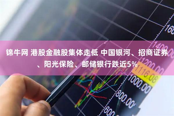 锦牛网 港股金融股集体走低 中国银河、招商证券、阳光保险、邮储银行跌近5%