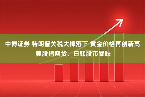 中博证券 特朗普关税大棒落下 黄金价格再创新高 美股指期货、日韩股市暴跌