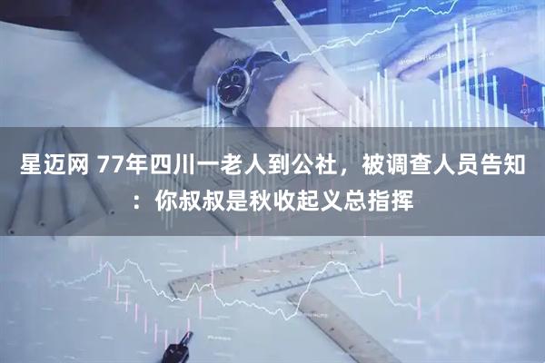 星迈网 77年四川一老人到公社，被调查人员告知：你叔叔是秋收起义总指挥