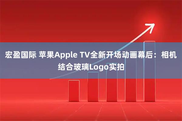 宏盈国际 苹果Apple TV全新开场动画幕后：相机结合玻璃Logo实拍