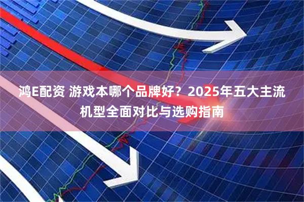 鸿E配资 游戏本哪个品牌好？2025年五大主流机型全面对比与选购指南