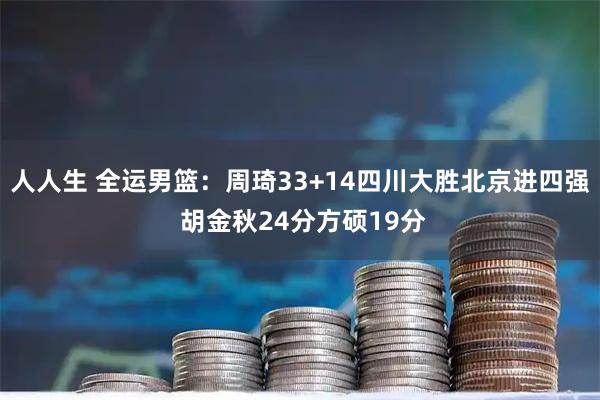 人人生 全运男篮：周琦33+14四川大胜北京进四强 胡金秋24分方硕19分