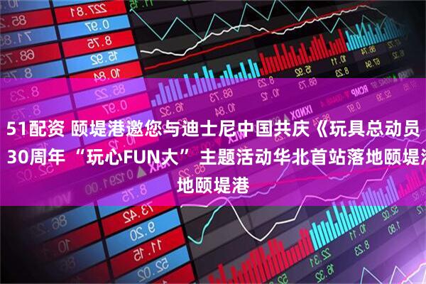 51配资 颐堤港邀您与迪士尼中国共庆《玩具总动员》30周年 “玩心FUN大” 主题活动华北首站落地颐堤港