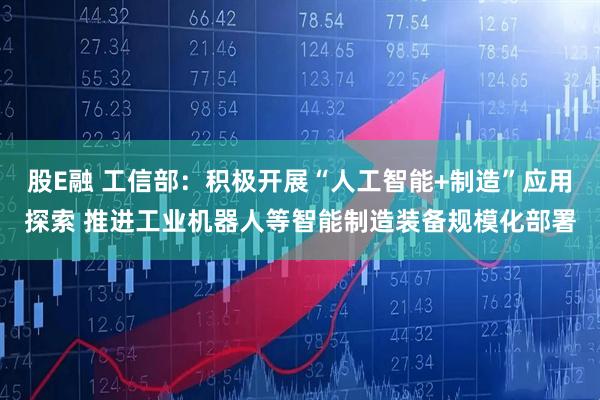 股E融 工信部：积极开展“人工智能+制造”应用探索 推进工业机器人等智能制造装备规模化部署