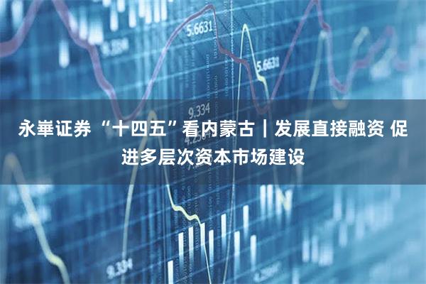永崋证券 “十四五”看内蒙古｜发展直接融资 促进多层次资本市场建设