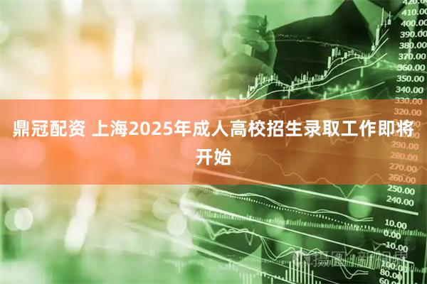 鼎冠配资 上海2025年成人高校招生录取工作即将开始