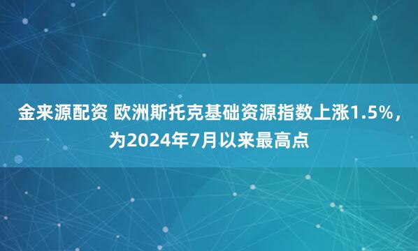 金来源配资 欧洲斯托克基础资源指数上涨1.5%，为2024年7月以来最高点