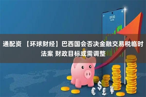 通配资 【环球财经】巴西国会否决金融交易税临时法案 财政目标或需调整