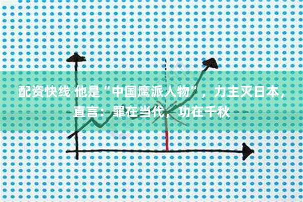 配资快线 他是“中国鹰派人物”，力主灭日本，直言：罪在当代，功在千秋