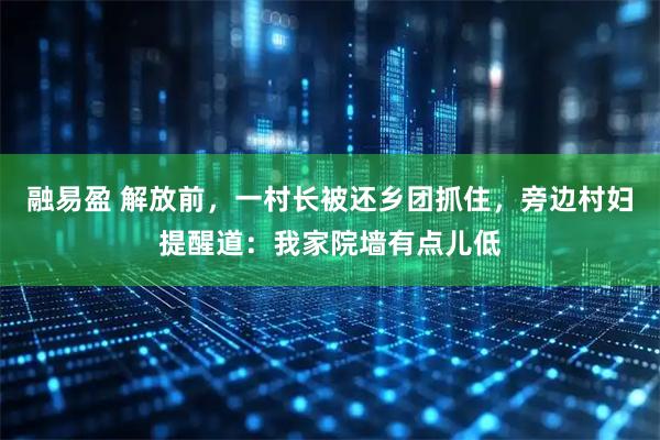 融易盈 解放前,一村长被还乡团抓住,旁边村妇提醒道:我家院墙有点儿低