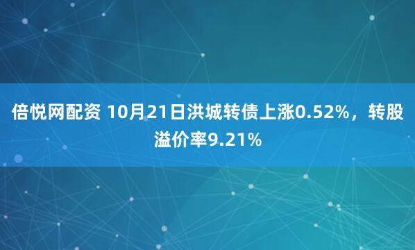 倍悦网配资 10月21日洪城转债上涨0.52%，转股溢价率9.21%