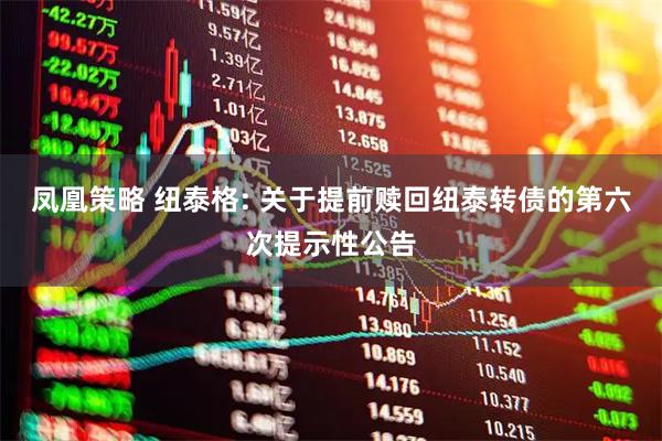 凤凰策略 纽泰格: 关于提前赎回纽泰转债的第六次提示性公告