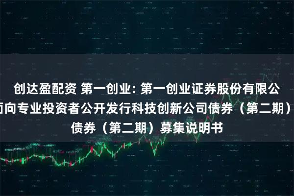 创达盈配资 第一创业: 第一创业证券股份有限公司2025年面向专业投资者公开发行科技创新公司债券（第二期）募集说明书