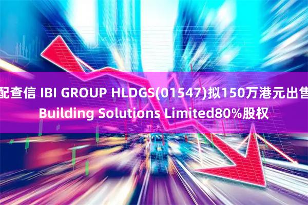 配查信 IBI GROUP HLDGS(01547)拟150万港元出售Building Solutions Limited80%股权