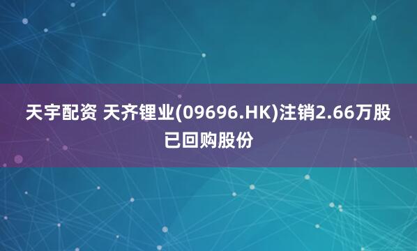 天宇配资 天齐锂业(09696.HK)注销2.66万股已回购股份