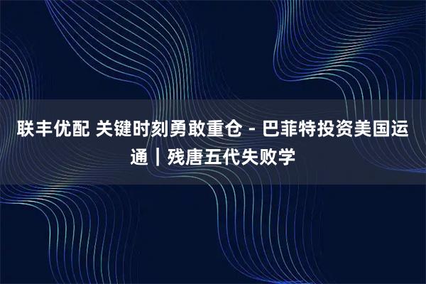 联丰优配 关键时刻勇敢重仓 - 巴菲特投资美国运通｜残唐五代失败学
