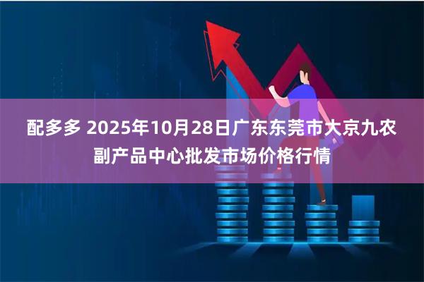 配多多 2025年10月28日广东东莞市大京九农副产品中心批发市场价格行情